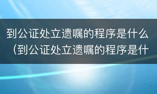 到公证处立遗嘱的程序是什么（到公证处立遗嘱的程序是什么意思）
