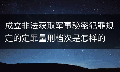 成立非法获取军事秘密犯罪规定的定罪量刑档次是怎样的