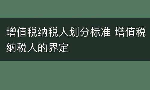 增值税纳税人划分标准 增值税纳税人的界定