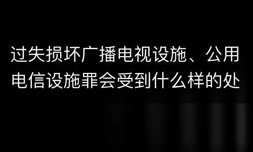 过失损坏广播电视设施、公用电信设施罪会受到什么样的处罚