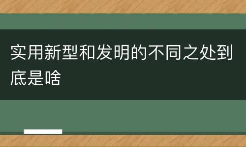 实用新型和发明的不同之处到底是啥