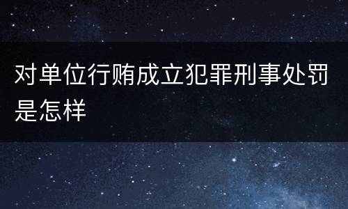 对单位行贿成立犯罪刑事处罚是怎样