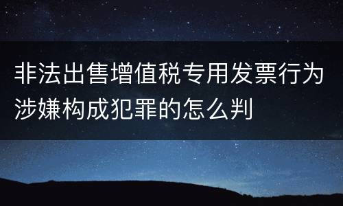 非法出售增值税专用发票行为涉嫌构成犯罪的怎么判