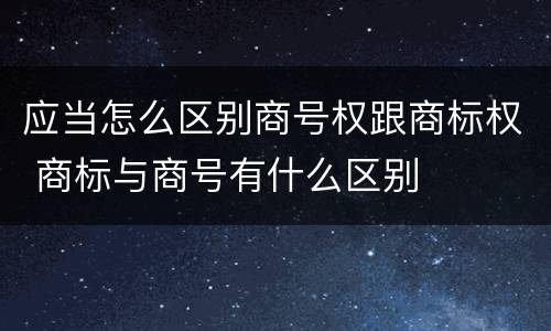 应当怎么区别商号权跟商标权 商标与商号有什么区别