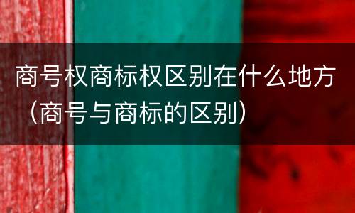 商号权商标权区别在什么地方（商号与商标的区别）