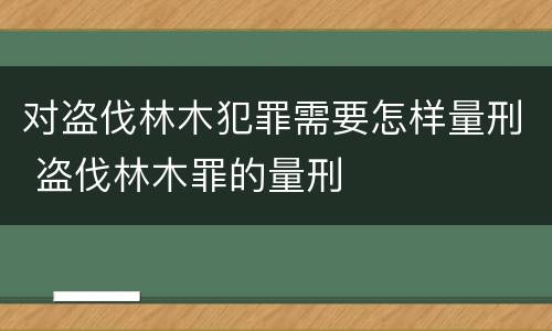 对盗伐林木犯罪需要怎样量刑 盗伐林木罪的量刑