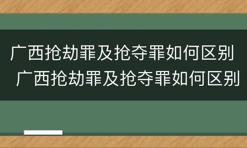 广西抢劫罪及抢夺罪如何区别 广西抢劫罪及抢夺罪如何区别认定
