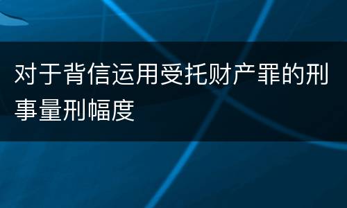 对于背信运用受托财产罪的刑事量刑幅度