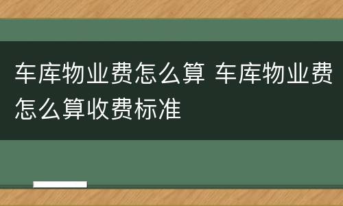 车库物业费怎么算 车库物业费怎么算收费标准
