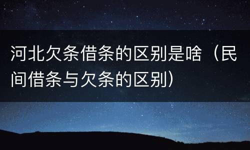 河北欠条借条的区别是啥（民间借条与欠条的区别）