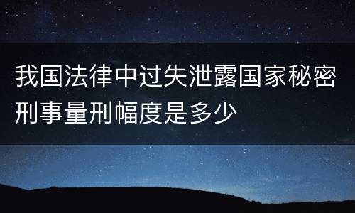 我国法律中过失泄露国家秘密刑事量刑幅度是多少