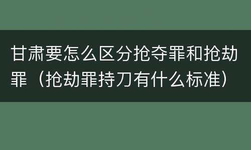 甘肃要怎么区分抢夺罪和抢劫罪（抢劫罪持刀有什么标准）