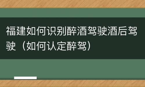 福建如何识别醉酒驾驶酒后驾驶（如何认定醉驾）