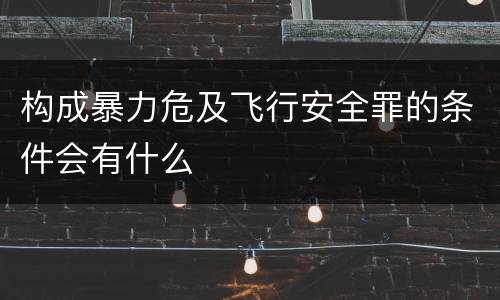 构成暴力危及飞行安全罪的条件会有什么