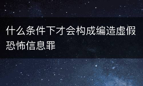 什么条件下才会构成编造虚假恐怖信息罪