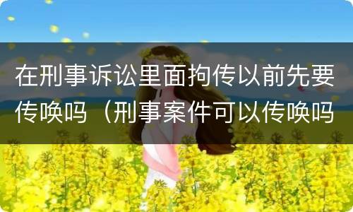 在刑事诉讼里面拘传以前先要传唤吗（刑事案件可以传唤吗）