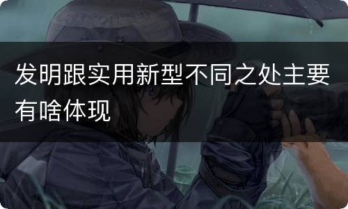 发明跟实用新型不同之处主要有啥体现