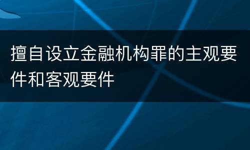 擅自设立金融机构罪的主观要件和客观要件