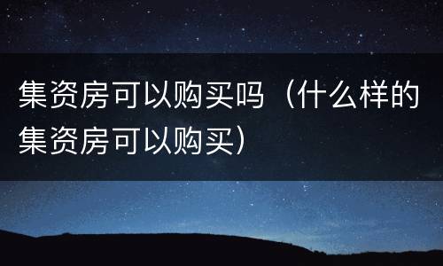 集资房可以购买吗（什么样的集资房可以购买）
