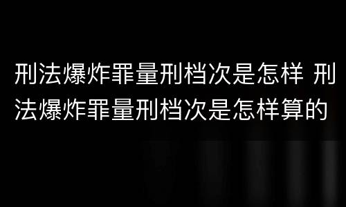 刑法爆炸罪量刑档次是怎样 刑法爆炸罪量刑档次是怎样算的