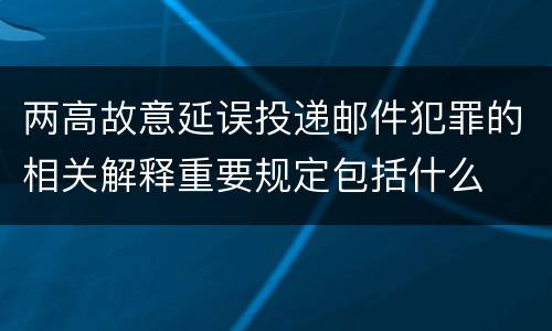 两高故意延误投递邮件犯罪的相关解释重要规定包括什么