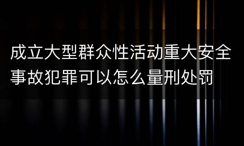 成立大型群众性活动重大安全事故犯罪可以怎么量刑处罚