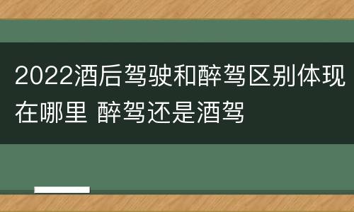 2022酒后驾驶和醉驾区别体现在哪里 醉驾还是酒驾