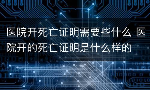 医院开死亡证明需要些什么 医院开的死亡证明是什么样的
