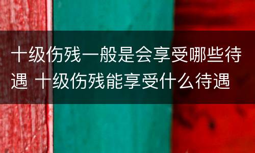 十级伤残一般是会享受哪些待遇 十级伤残能享受什么待遇