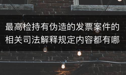 最高检持有伪造的发票案件的相关司法解释规定内容都有哪些