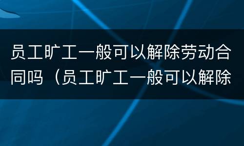 员工旷工一般可以解除劳动合同吗（员工旷工一般可以解除劳动合同吗怎么赔偿）