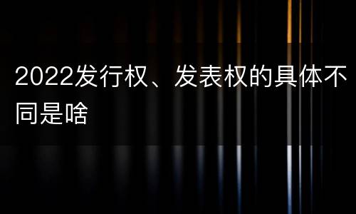 2022发行权、发表权的具体不同是啥