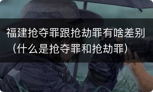福建抢夺罪跟抢劫罪有啥差别（什么是抢夺罪和抢劫罪）