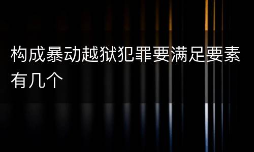 构成暴动越狱犯罪要满足要素有几个