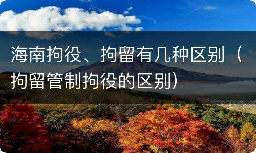 海南拘役、拘留有几种区别（拘留管制拘役的区别）
