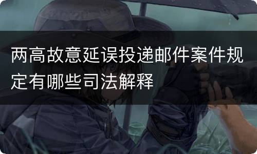 两高故意延误投递邮件案件规定有哪些司法解释