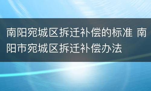 南阳宛城区拆迁补偿的标准 南阳市宛城区拆迁补偿办法