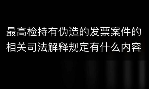 最高检持有伪造的发票案件的相关司法解释规定有什么内容