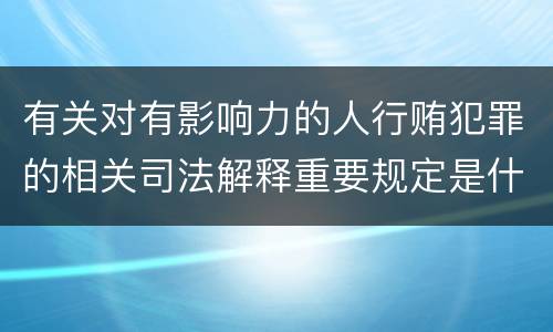 有关对有影响力的人行贿犯罪的相关司法解释重要规定是什么