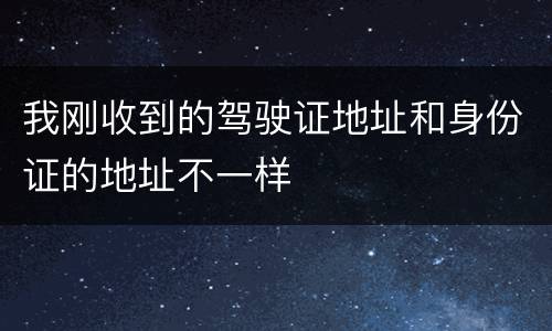 我刚收到的驾驶证地址和身份证的地址不一样