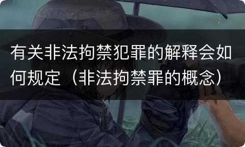 有关非法拘禁犯罪的解释会如何规定（非法拘禁罪的概念）