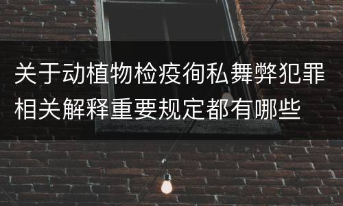 关于动植物检疫徇私舞弊犯罪相关解释重要规定都有哪些