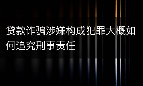 贷款诈骗涉嫌构成犯罪大概如何追究刑事责任