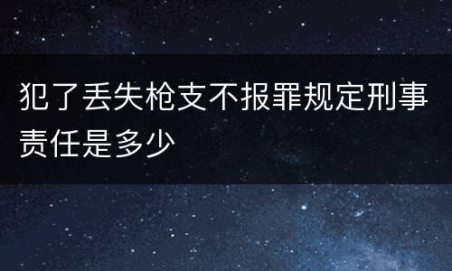 犯了丢失枪支不报罪规定刑事责任是多少