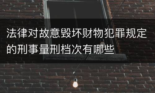 法律对故意毁坏财物犯罪规定的刑事量刑档次有哪些