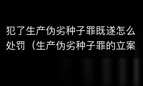 犯了生产伪劣种子罪既遂怎么处罚（生产伪劣种子罪的立案标准）