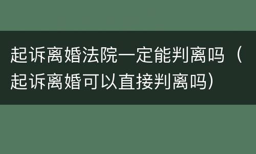 起诉离婚法院一定能判离吗（起诉离婚可以直接判离吗）