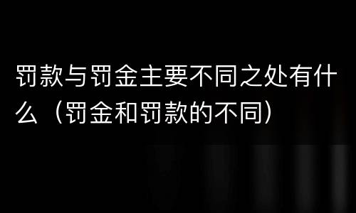 罚款与罚金主要不同之处有什么（罚金和罚款的不同）
