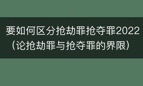要如何区分抢劫罪抢夺罪2022（论抢劫罪与抢夺罪的界限）