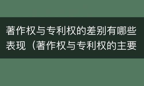 著作权与专利权的差别有哪些表现（著作权与专利权的主要区别是什么）